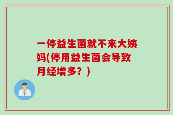 一停益生菌就不来大姨妈(停用益生菌会导致增多?) 一停益生菌就不来大姨妈(停用益生菌会导致增多?)