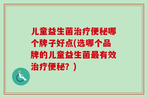 儿童益生菌哪个牌子好点(选哪个品牌的儿童益生菌有效?) 儿童益生菌哪个牌子好点(选哪个品牌的儿童益生菌有效?)