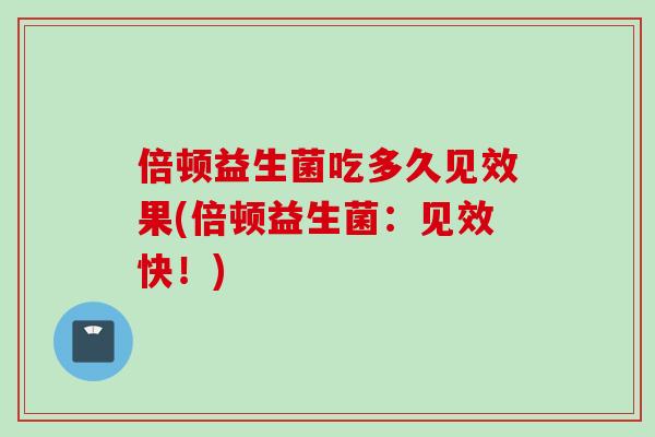 倍顿益生菌吃多久见效果(倍顿益生菌:见效快!) 倍顿益生菌吃多久见效果(倍顿益生菌:见效快!)