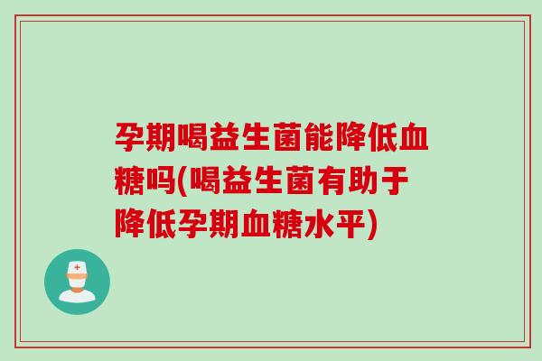孕期喝益生菌能降低吗(喝益生菌有助于降低孕期水平)