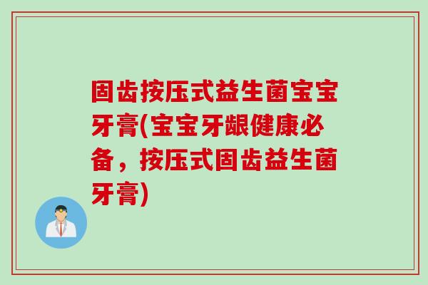 固齿按压式益生菌宝宝牙膏(宝宝牙龈健康必备,按压式固齿益生菌牙膏) 固齿按压式益生菌宝宝牙膏(宝宝牙龈健康必备,按压式固齿益生菌牙膏)