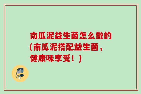 南瓜泥益生菌怎么做的(南瓜泥搭配益生菌，健康味享受！)