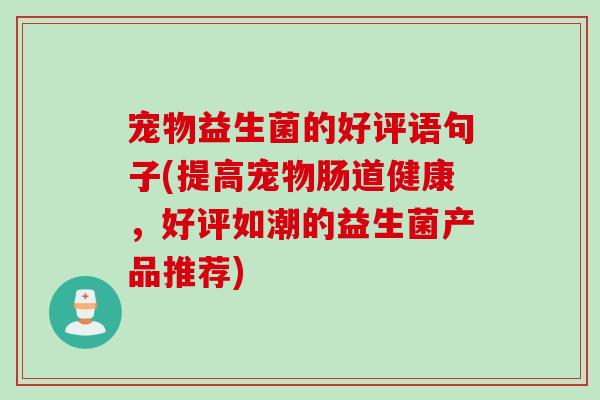 宠物益生菌的好评语句子(提高宠物肠道健康，好评如潮的益生菌产品推荐)