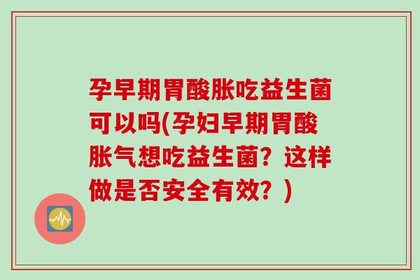 孕早期胃酸胀吃益生菌可以吗(孕妇早期胃酸想吃益生菌?这样做是否安全有效?) 孕早期胃酸胀吃益生菌可以吗(孕妇早期胃酸想吃益生菌?这样做是否安全有效?)