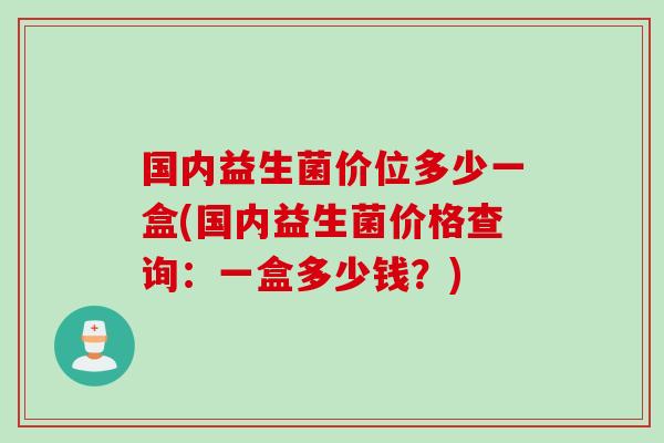 国内益生菌价位多少一盒(国内益生菌价格查询：一盒多少钱？)