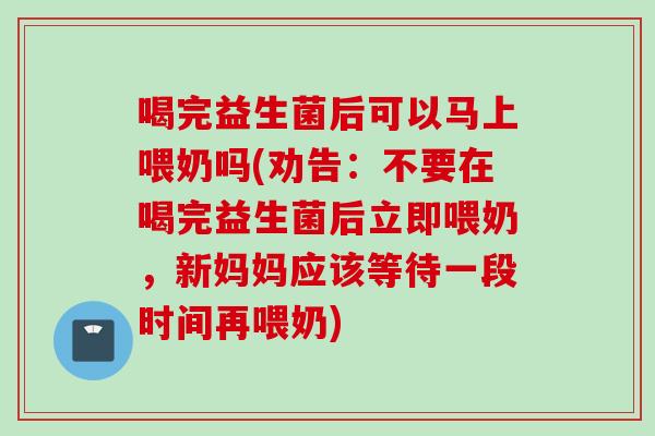 喝完益生菌后可以马上喂奶吗(劝告:不要在喝完益生菌后立即喂奶,新妈妈应该等待一段时间再喂奶) 喝完益生菌后可以马上喂奶吗(劝告:不要在喝完益生菌后立即喂奶,新妈妈应该等待一段时间再喂奶)