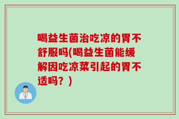 喝益生菌治吃凉的胃不舒服吗(喝益生菌能缓解因吃凉菜引起的胃不适吗？)