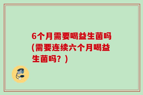 6个月需要喝益生菌吗(需要连续六个月喝益生菌吗？)