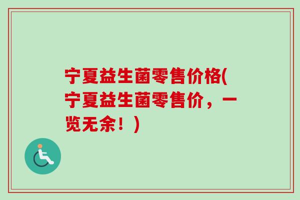 宁夏益生菌零售价格(宁夏益生菌零售价，一览无余！)