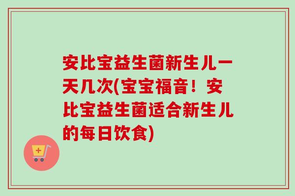 安比宝益生菌新生儿一天几次(宝宝福音！安比宝益生菌适合新生儿的每日饮食)