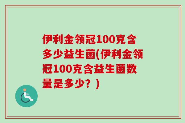 伊利金领冠100克含多少益生菌(伊利金领冠100克含益生菌数量是多少？)