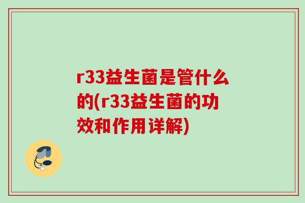 r33益生菌是管什么的(r33益生菌的功效和作用详解)