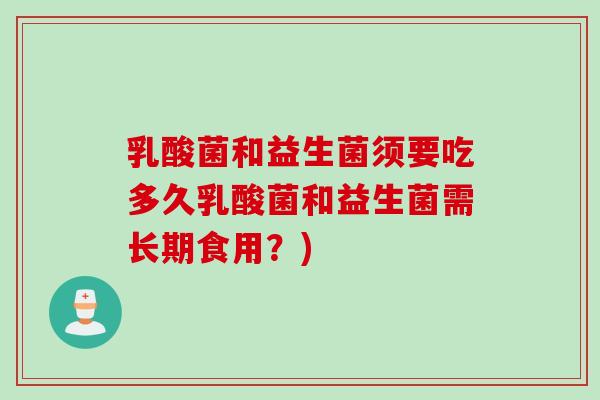 乳酸菌和益生菌须要吃多久乳酸菌和益生菌需长期食用？)