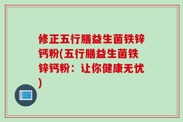 修正五行膳益生菌铁锌钙粉(五行膳益生菌铁锌钙粉:让你健康无忧) 修正五行膳益生菌铁锌钙粉(五行膳益生菌铁锌钙粉:让你健康无忧)