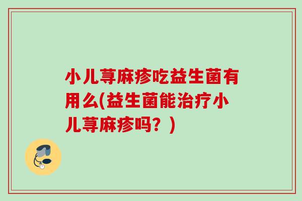 小儿荨麻疹吃益生菌有用么(益生菌能小儿荨麻疹吗？)