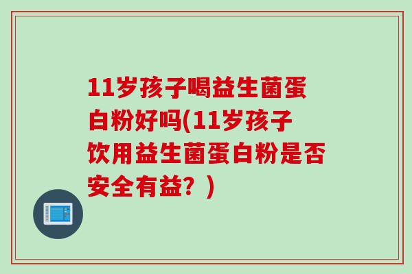 11岁孩子喝益生菌蛋白粉好吗(11岁孩子饮用益生菌蛋白粉是否安全有益？)