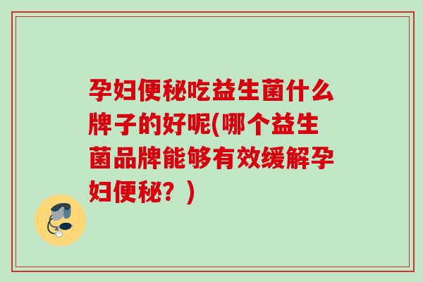 孕妇吃益生菌什么牌子的好呢(哪个益生菌品牌能够有效缓解孕妇？)