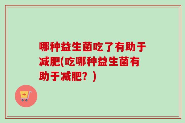 哪种益生菌吃了有助于(吃哪种益生菌有助于？)
