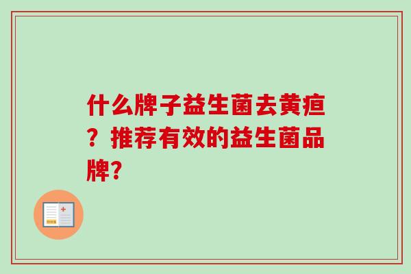什么牌子益生菌去黄疸?推荐有效的益生菌品牌? 什么牌子益生菌去黄疸?推荐有效的益生菌品牌?