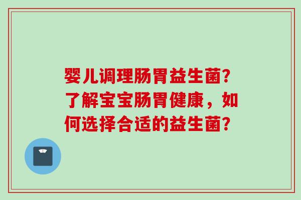 婴儿调理肠胃益生菌?了解宝宝肠胃健康,如何选择合适的益生菌? 婴儿调理肠胃益生菌?了解宝宝肠胃健康,如何选择合适的益生菌?