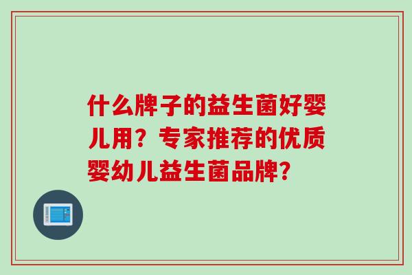 什么牌子的益生菌好婴儿用?专家推荐的优质婴幼儿益生菌品牌? 什么牌子的益生菌好婴儿用?专家推荐的优质婴幼儿益生菌品牌?
