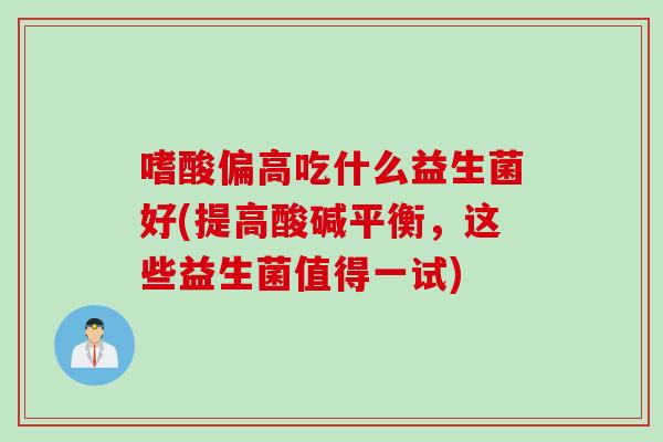 嗜酸偏高吃什么益生菌好(提高酸碱平衡,这些益生菌值得一试) 嗜酸偏高吃什么益生菌好(提高酸碱平衡,这些益生菌值得一试)