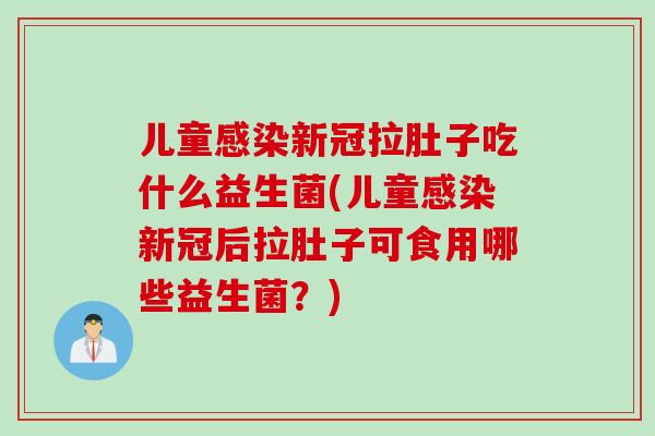 儿童新冠拉肚子吃什么益生菌(儿童新冠后拉肚子可食用哪些益生菌?) 儿童新冠拉肚子吃什么益生菌(儿童新冠后拉肚子可食用哪些益生菌?)
