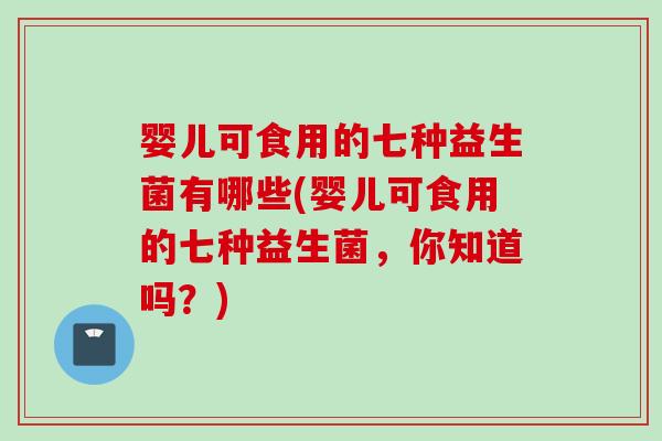 婴儿可食用的七种益生菌有哪些(婴儿可食用的七种益生菌，你知道吗？)
