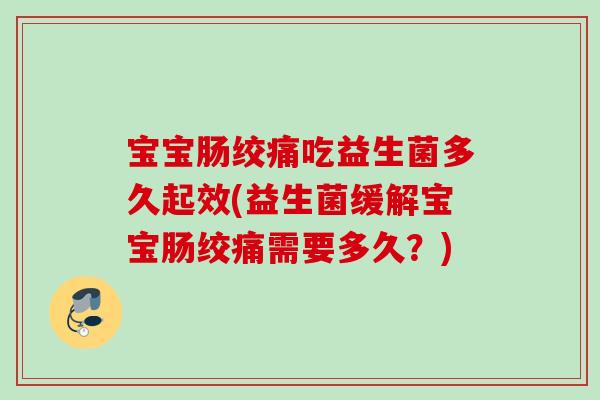 宝宝肠绞痛吃益生菌多久起效(益生菌缓解宝宝肠绞痛需要多久?) 宝宝肠绞痛吃益生菌多久起效(益生菌缓解宝宝肠绞痛需要多久?)