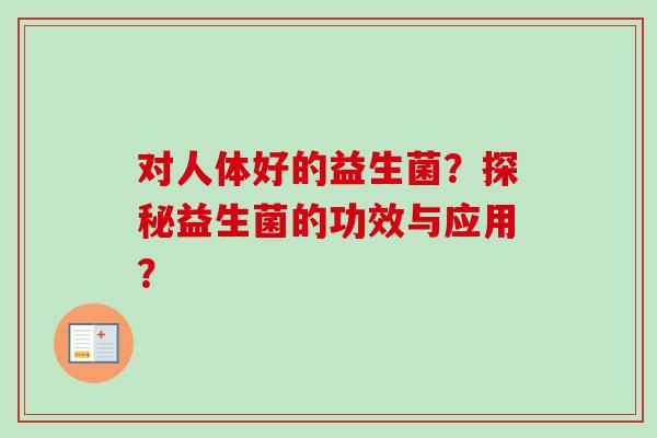 对人体好的益生菌？探秘益生菌的功效与应用？