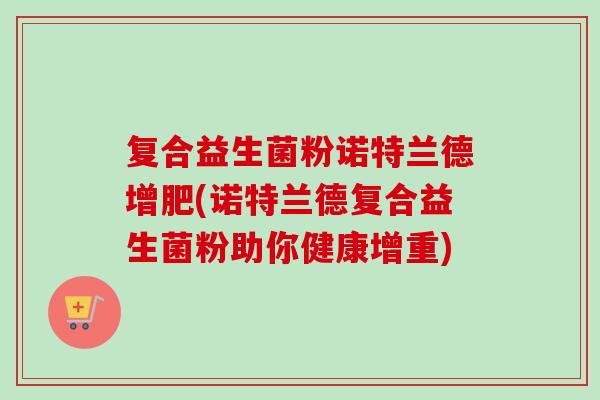 复合益生菌粉诺特兰德增肥(诺特兰德复合益生菌粉助你健康增重)