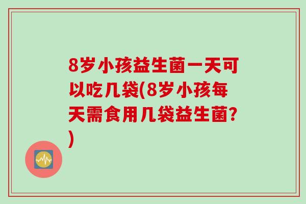 8岁小孩益生菌一天可以吃几袋(8岁小孩每天需食用几袋益生菌？)