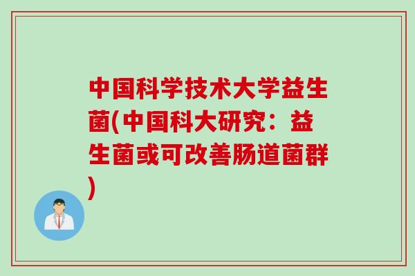 中国科学技术大学益生菌(中国科大研究:益生菌或可改善肠道菌群) 中国科学技术大学益生菌(中国科大研究:益生菌或可改善肠道菌群)