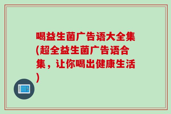 喝益生菌广告语大全集(超全益生菌广告语合集，让你喝出健康生活)