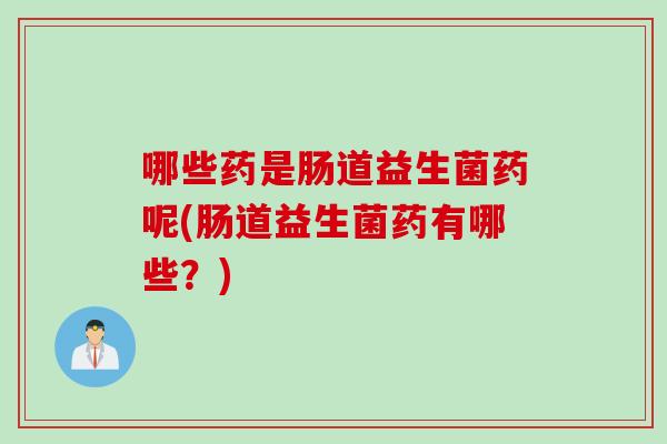 哪些药是肠道益生菌药呢(肠道益生菌药有哪些？)