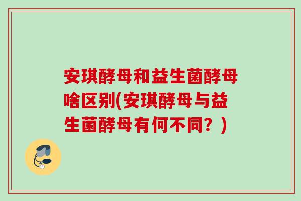 安琪酵母和益生菌酵母啥区别(安琪酵母与益生菌酵母有何不同？)
