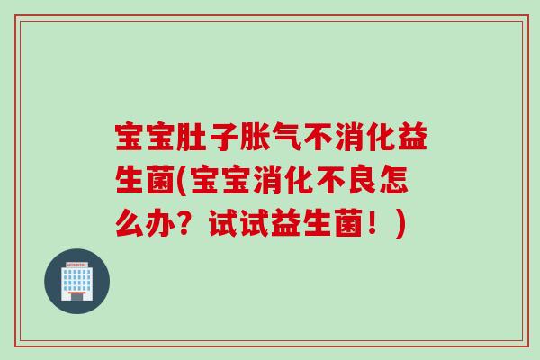 宝宝肚子不消化益生菌(宝宝怎么办？试试益生菌！)