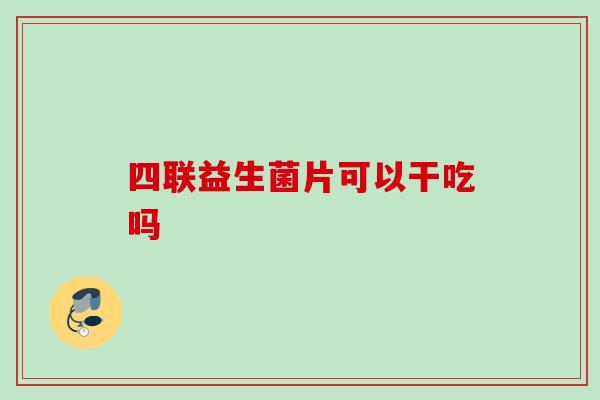 四联益生菌片可以干吃吗 四联益生菌片可以干吃吗