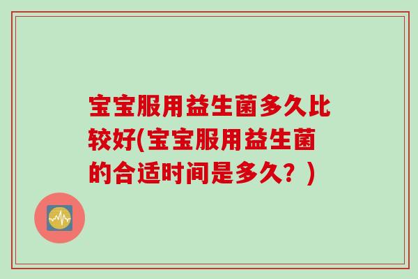 宝宝服用益生菌多久比较好(宝宝服用益生菌的合适时间是多久?) 宝宝服用益生菌多久比较好(宝宝服用益生菌的合适时间是多久?)