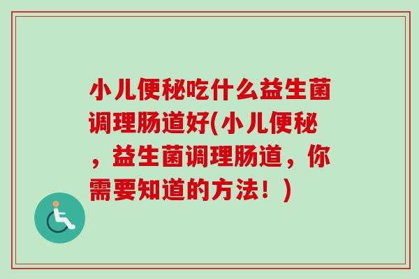 小儿便秘吃什么益生菌调理肠道好(小儿便秘，益生菌调理肠道，你需要知道的方法！)