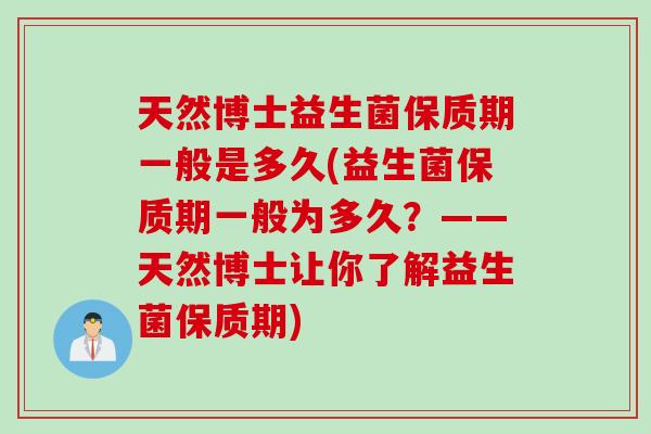 天然博士益生菌保质期一般是多久(益生菌保质期一般为多久？——天然博士让你了解益生菌保质期)