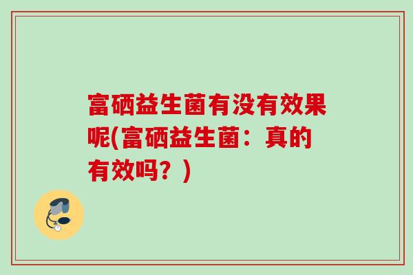富硒益生菌有没有效果呢(富硒益生菌：真的有效吗？)