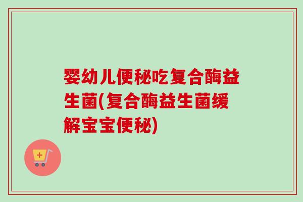 婴幼儿吃复合酶益生菌(复合酶益生菌缓解宝宝) 婴幼儿吃复合酶益生菌(复合酶益生菌缓解宝宝)