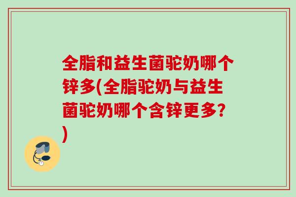 全脂和益生菌驼奶哪个锌多(全脂驼奶与益生菌驼奶哪个含锌更多？)