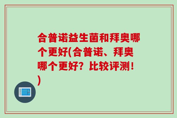 合普诺益生菌和拜奥哪个更好(合普诺、拜奥哪个更好?比较评测!) 合普诺益生菌和拜奥哪个更好(合普诺、拜奥哪个更好?比较评测!)