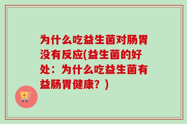 为什么吃益生菌对肠胃没有反应(益生菌的好处：为什么吃益生菌有益肠胃健康？)