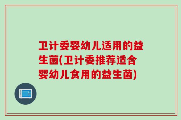 卫计委婴幼儿适用的益生菌(卫计委推荐适合婴幼儿食用的益生菌) 卫计委婴幼儿适用的益生菌(卫计委推荐适合婴幼儿食用的益生菌)