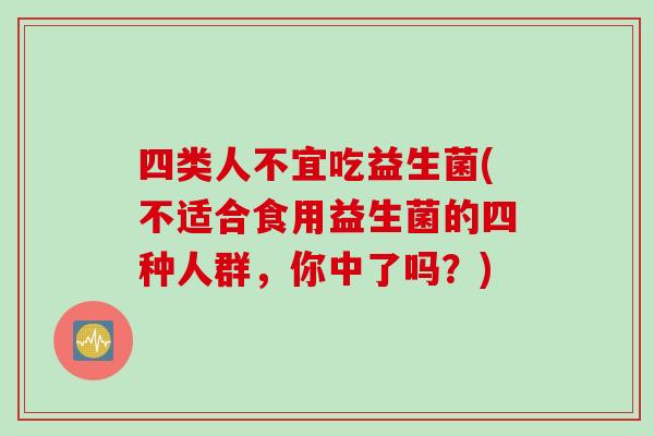 四类人不宜吃益生菌(不适合食用益生菌的四种人群,你中了吗?) 四类人不宜吃益生菌(不适合食用益生菌的四种人群,你中了吗?)