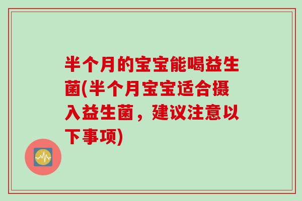 半个月的宝宝能喝益生菌(半个月宝宝适合摄入益生菌，建议注意以下事项)