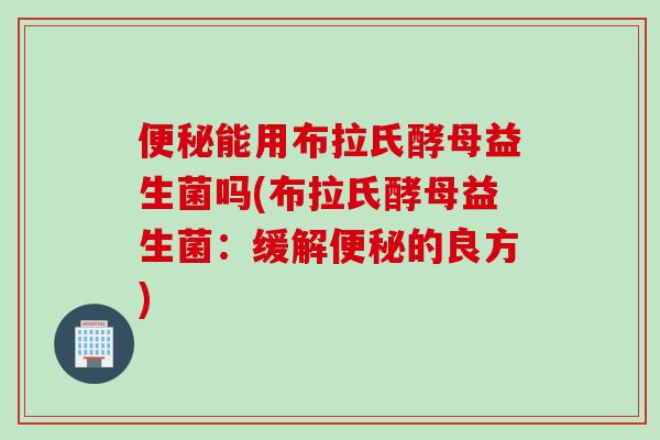 能用布拉氏酵母益生菌吗(布拉氏酵母益生菌:缓解的良方) 能用布拉氏酵母益生菌吗(布拉氏酵母益生菌:缓解的良方)